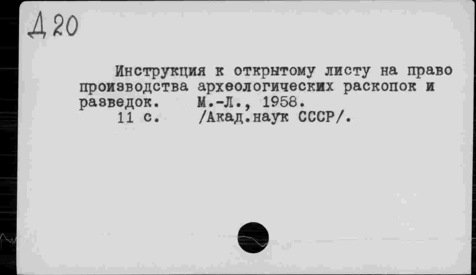 ﻿420
Инструкция к открытому листу на право производства археологических раскопок и разведок.	М.-Л., 1958.
11 с.	/Акад.наук СССР/.